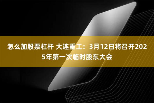 怎么加股票杠杆 大连重工：3月12日将召开2025年第一次临时股东大会