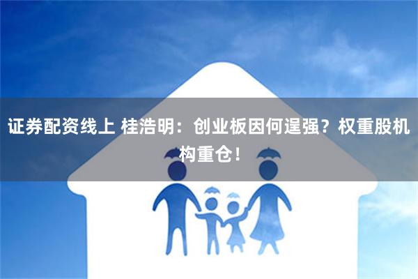 证券配资线上 桂浩明：创业板因何逞强？权重股机构重仓！