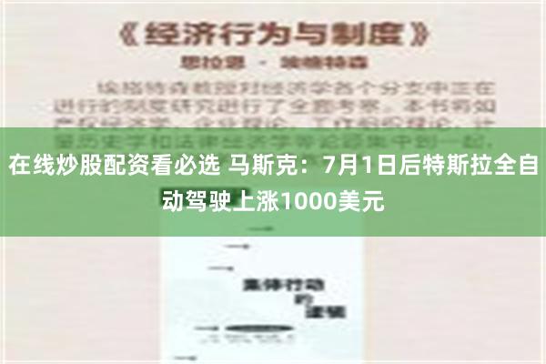 在线炒股配资看必选 马斯克：7月1日后特斯拉全自动驾驶上涨1000美元