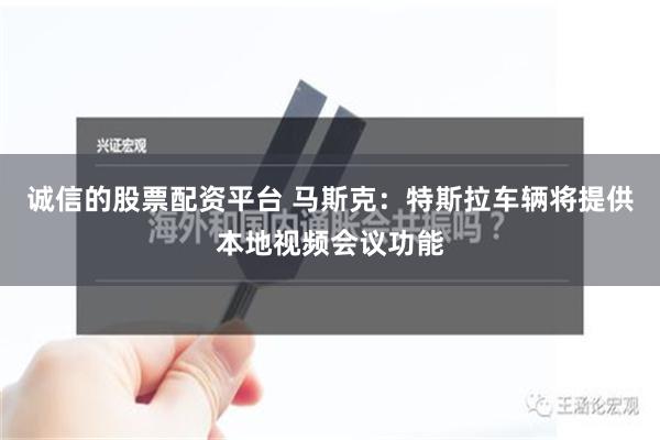 诚信的股票配资平台 马斯克：特斯拉车辆将提供本地视频会议功能